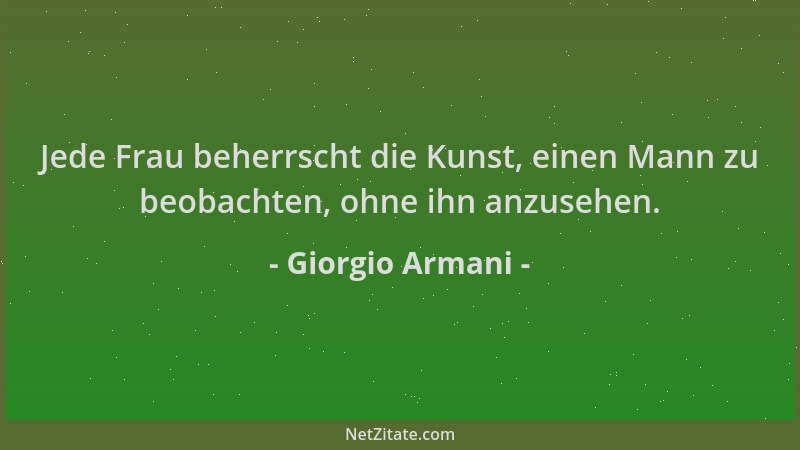 Giorgio Armani - Jede Frau beherrscht die Kunst, einen Mann zu beobachten, ohne ihn anzusehen....