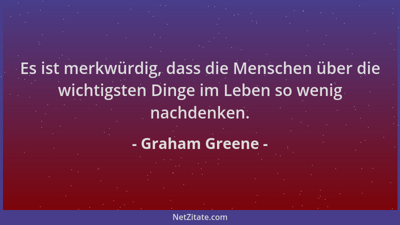 Graham Greene - Es ist merkwürdig, dass die Menschen über die wichtigsten Dinge im Leben so wenig nachdenken....