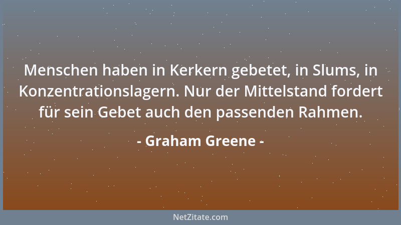 Graham Greene - Menschen haben in Kerkern gebetet, in Slums, in Konzentrationslagern. Nur der Mittelstand fordert für sein...