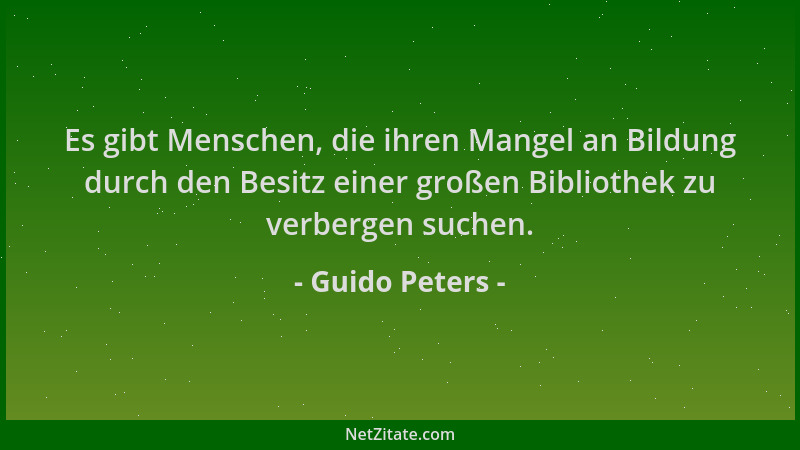 Guido Peters - Es gibt Menschen, die ihren Mangel an Bildung durch den Besitz einer großen Bibliothek zu verbergen suchen....