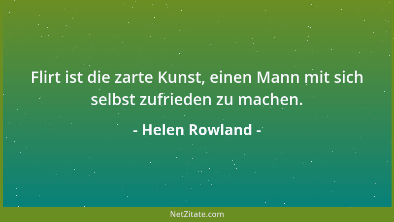 Helen Rowland - Flirt ist die zarte Kunst, einen Mann mit sich selbst zufrieden zu machen....