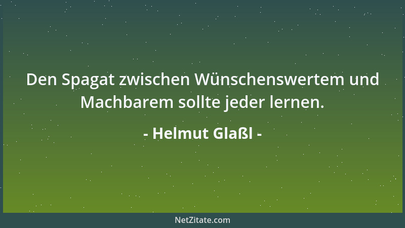 Helmut Glaßl - Den Spagat zwischen Wünschenswertem und Machbarem sollte jeder lernen....