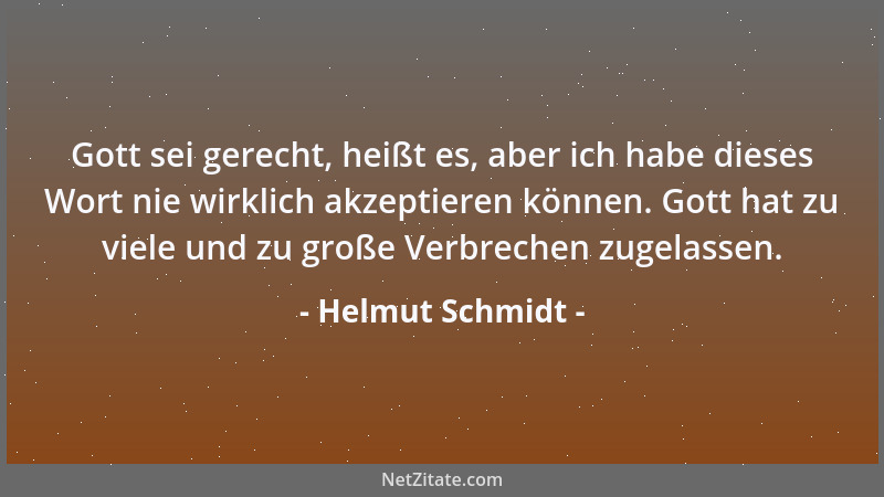 Helmut Schmidt - Gott sei gerecht, heißt es, aber ich habe dieses Wort nie wirklich akzeptieren können. Gott hat zu viele u...