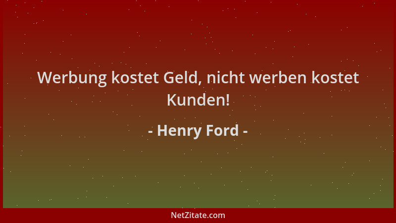 Henry Ford - Werbung kostet Geld, nicht werben kostet Kunden!...