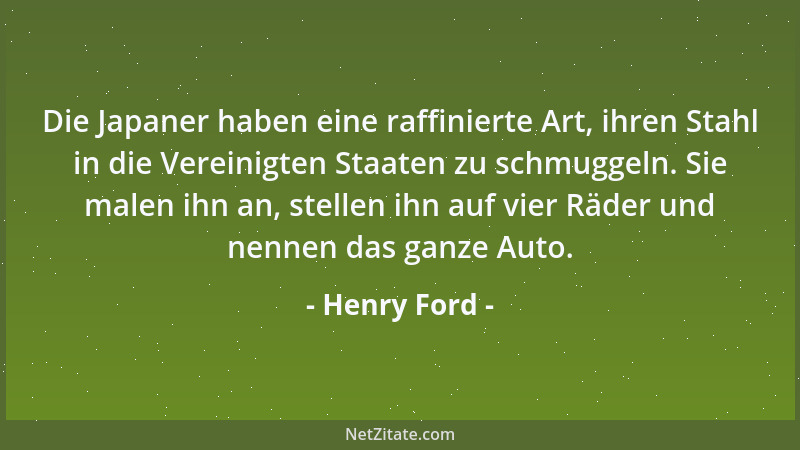 Henry Ford - Die Japaner haben eine raffinierte Art, ihren Stahl in die Vereinigten Staaten zu schmuggeln. Sie malen ihn an...