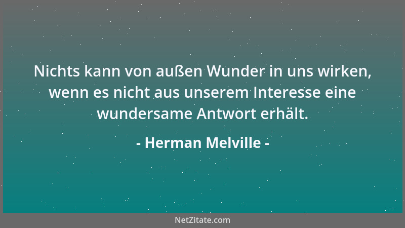 Herman Melville - Nichts kann von außen Wunder in uns wirken, wenn es nicht aus unserem Interesse eine wundersame Antwort e...