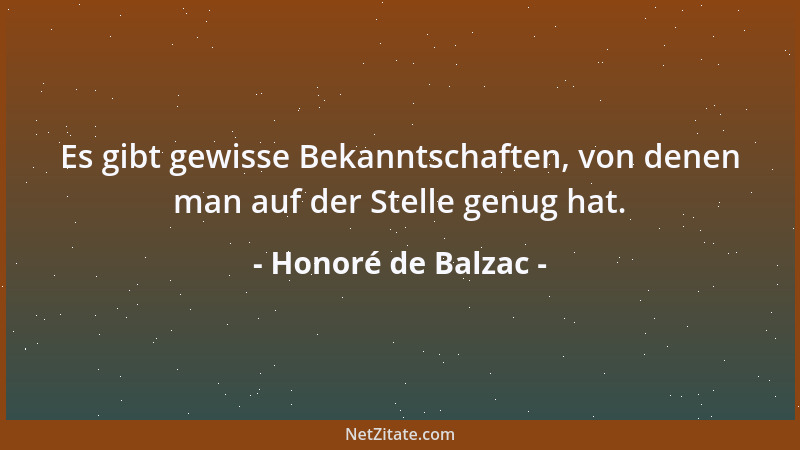 Honoré de Balzac - Es gibt gewisse Bekanntschaften, von denen man auf der Stelle genug hat....