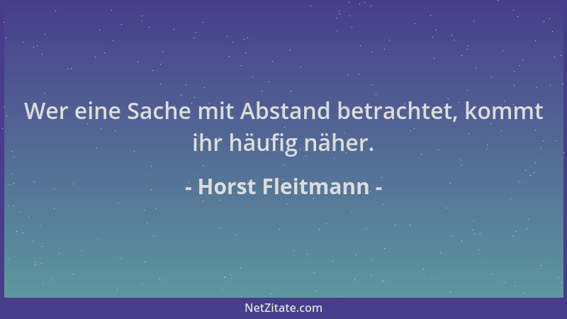 Horst Fleitmann - Wer eine Sache mit Abstand betrachtet, kommt ihr häufig näher....