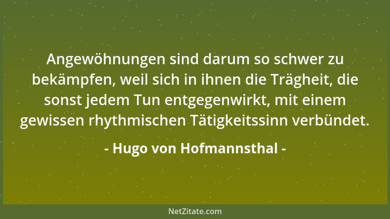 Hugo von Hofmannsthal - Angewöhnungen sind darum so schwer zu bekämpfen, weil sich in ihnen die Trägheit, die sonst jedem T...