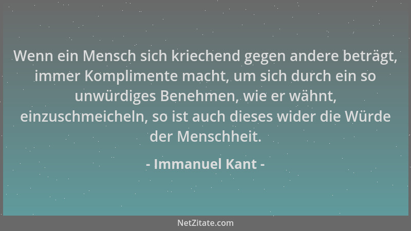 Immanuel Kant - Wenn ein Mensch sich kriechend gegen andere beträgt, immer Komplimente macht, um sich durch ein so unwürdig...
