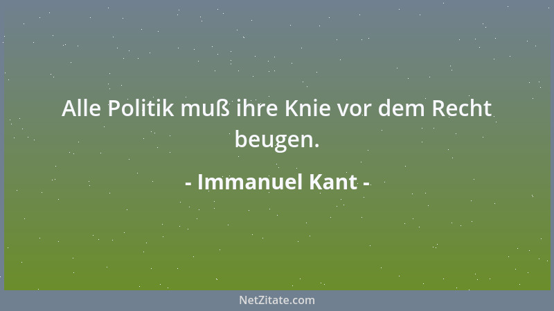 Immanuel Kant - Alle Politik muß ihre Knie vor dem Recht beugen....
