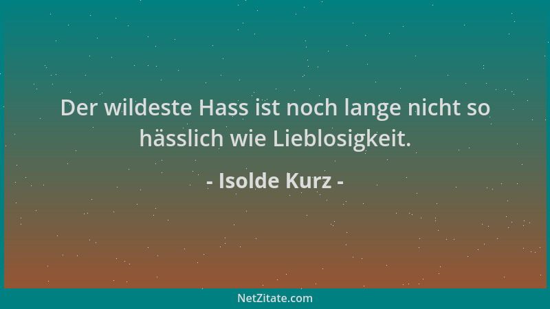 Isolde Kurz - Der wildeste Hass ist noch lange nicht so hässlich wie Lieblosigkeit....