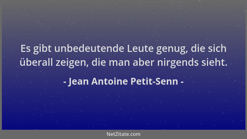 Jean Antoine Petit-Senn - Es gibt unbedeutende Leute genug, die sich überall zeigen, die man aber nirgends sieht....