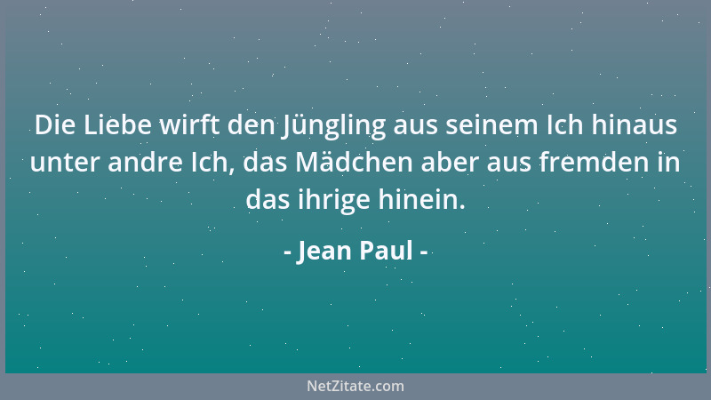 Jean Paul - Die Liebe wirft den Jüngling aus seinem Ich hinaus unter andre Ich, das Mädchen aber aus fremden in das ihrige...