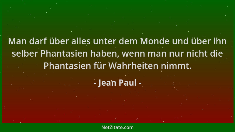 Jean Paul - Man darf über alles unter dem Monde und über ihn selber Phantasien haben, wenn man nur nicht die Phantasien für...