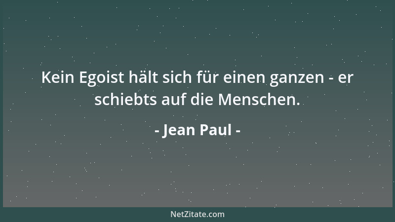 Jean Paul - Kein Egoist hält sich für einen ganzen - er schiebts auf die Menschen....