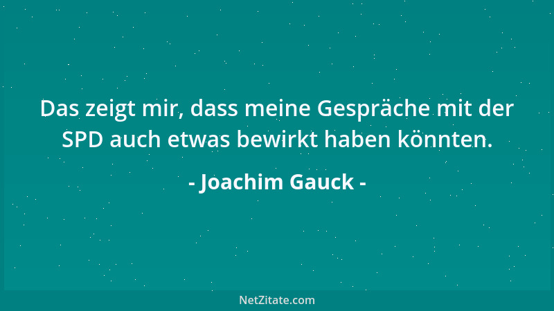 Joachim Gauck - Das zeigt mir, dass meine Gespräche mit der SPD auch etwas bewirkt haben könnten....