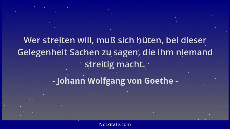 Johann Wolfgang von Goethe - Wer streiten will, muß sich hüten, bei dieser Gelegenheit Sachen zu sagen, die ihm niemand str...