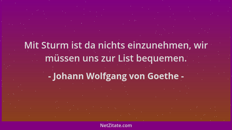 Johann Wolfgang von Goethe - Mit Sturm ist da nichts einzunehmen, wir müssen uns zur List bequemen....