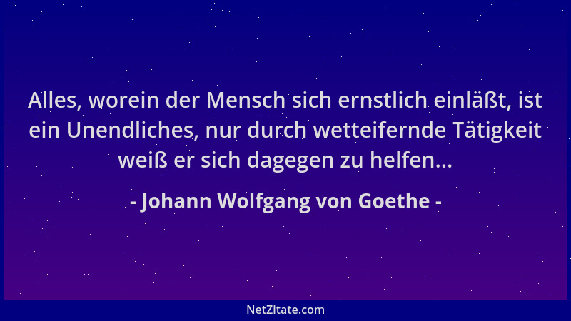Johann Wolfgang von Goethe - Alles, worein der Mensch sich ernstlich einläßt, ist ein Unendliches, nur durch wetteifernde T...