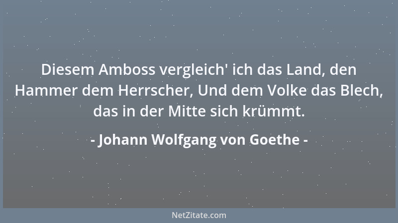 Johann Wolfgang von Goethe - Diesem Amboss vergleich ' ich das Land, den Hammer dem Herrscher, Und dem Volke das Blech, das...