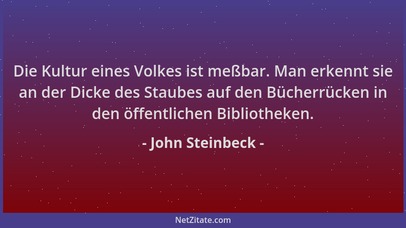 John Steinbeck - Die Kultur eines Volkes ist meßbar. Man erkennt sie an der Dicke des Staubes auf den Bücherrücken in den ö...