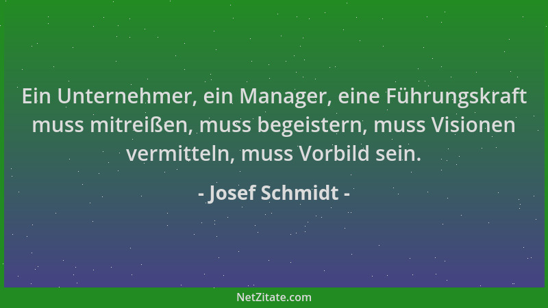 Josef Schmidt - Ein Unternehmer, ein Manager, eine Führungskraft muss mitreißen, muss begeistern, muss Visionen vermitteln,...