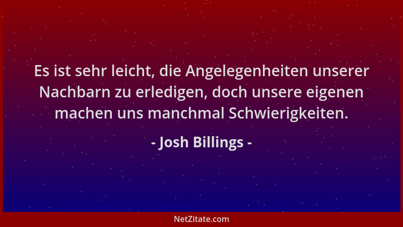 Josh Billings - Es ist sehr leicht, die Angelegenheiten unserer Nachbarn zu erledigen, doch unsere eigenen machen uns manch...