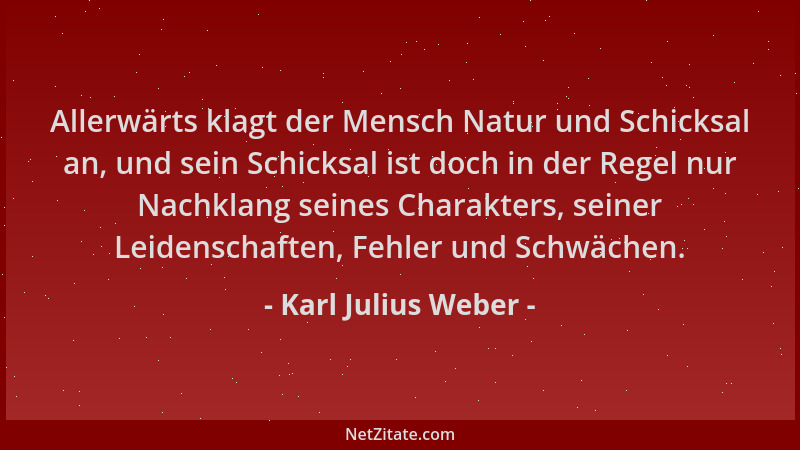 Karl Julius Weber - Allerwärts klagt der Mensch Natur und Schicksal an, und sein Schicksal ist doch in der Regel nur Nachkl...
