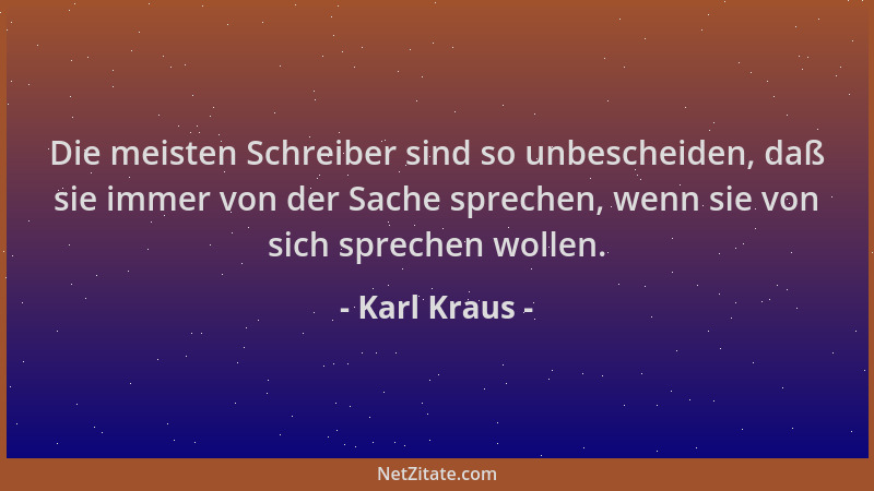 Karl Kraus - Die meisten Schreiber sind so unbescheiden, daß sie immer von der Sache sprechen, wenn sie von sich sprechen w...