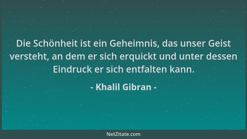 Khalil Gibran - Die Schönheit ist ein Geheimnis, das unser Geist versteht, an dem er sich erquickt und unter dessen Eindruc...
