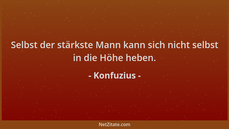 Konfuzius - Selbst der stärkste Mann kann sich nicht selbst in die Höhe heben....