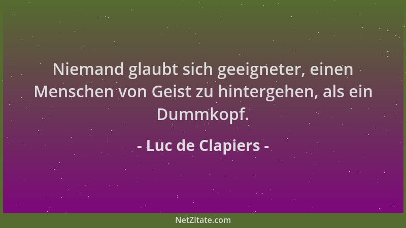 Luc de Clapiers - Niemand glaubt sich geeigneter, einen Menschen von Geist zu hintergehen, als ein Dummkopf....
