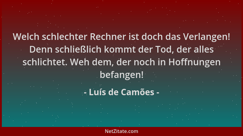 Luís de Camões - Welch schlechter Rechner ist doch das Verlangen! Denn schließlich kommt der Tod, der alles schlichtet. Weh...