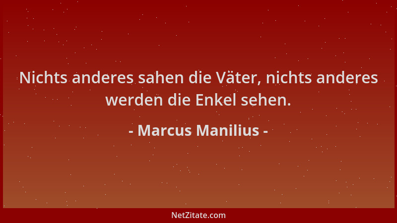 Marcus Manilius - Nichts anderes sahen die Väter, nichts anderes werden die Enkel sehen....