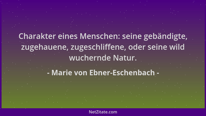 Marie von Ebner-Eschenbach - Charakter eines Menschen: seine gebändigte, zugehauene, zugeschliffene, oder seine wild wucher...