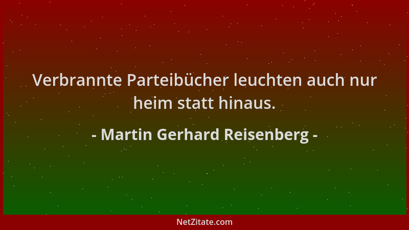 Martin Gerhard Reisenberg - Verbrannte Parteibücher leuchten auch nur heim statt hinaus....