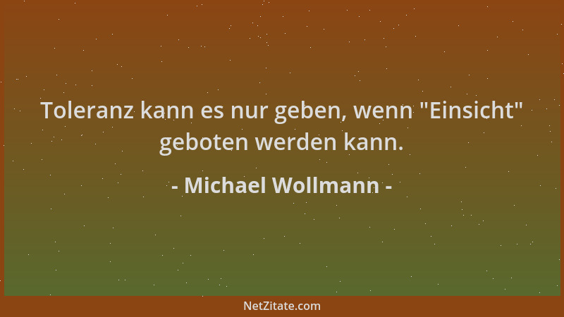 Michael Wollmann - Toleranz kann es nur geben, wenn  "Einsicht " geboten werden kann....