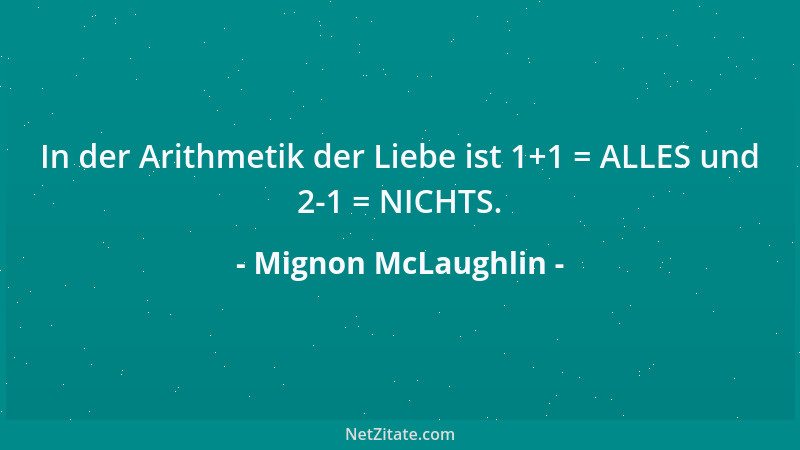 Mignon McLaughlin - In der Arithmetik der Liebe ist 1+1 = ALLES und 2-1 = NICHTS....