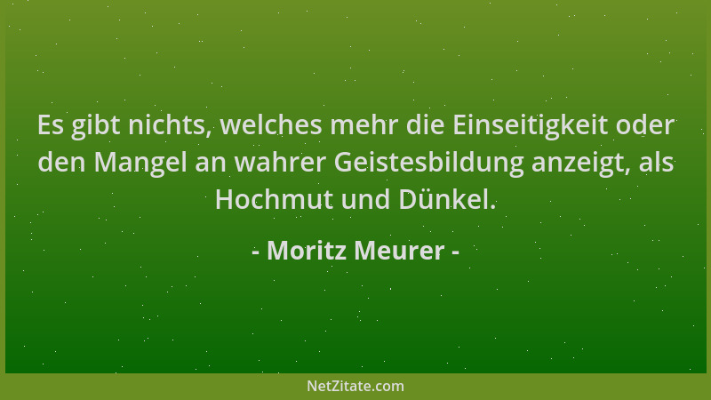 Moritz Meurer - Es gibt nichts, welches mehr die Einseitigkeit oder den Mangel an wahrer Geistesbildung anzeigt, als Hochmu...