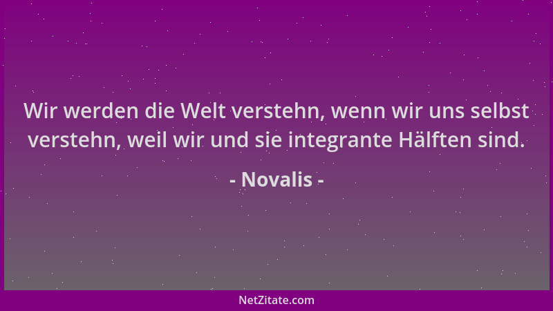 Novalis - Wir werden die Welt verstehn, wenn wir uns selbst verstehn, weil wir und sie integrante Hälften sind....