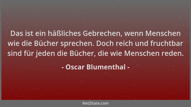 Oscar Blumenthal - Das ist ein häßliches Gebrechen, wenn Menschen wie die Bücher sprechen. Doch reich und fruchtbar sind fü...