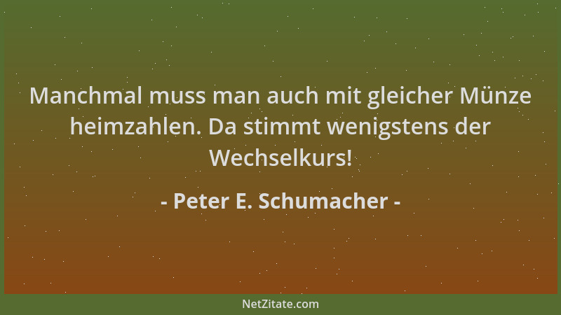 Peter E. Schumacher - Manchmal muss man auch mit gleicher Münze heimzahlen. Da stimmt wenigstens der Wechselkurs!...