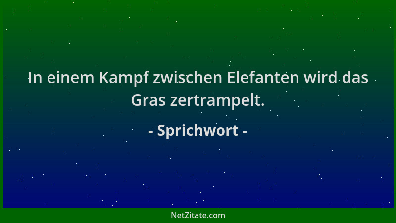 Sprichwort - In einem Kampf zwischen Elefanten wird das Gras zertrampelt....