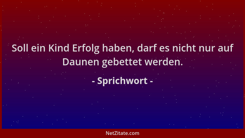 Sprichwort - Soll ein Kind Erfolg haben, darf es nicht nur auf Daunen gebettet werden....
