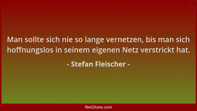 Stefan Fleischer - Man sollte sich nie so lange vernetzen, bis man sich hoffnungslos in seinem eigenen Netz verstrickt hat....
