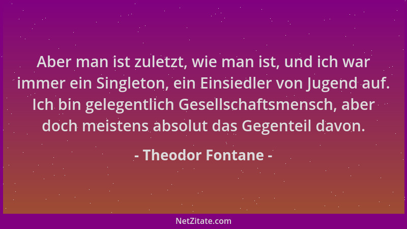 Theodor Fontane - Aber man ist zuletzt, wie man ist, und ich war immer ein Singleton, ein Einsiedler von Jugend auf. Ich bi...