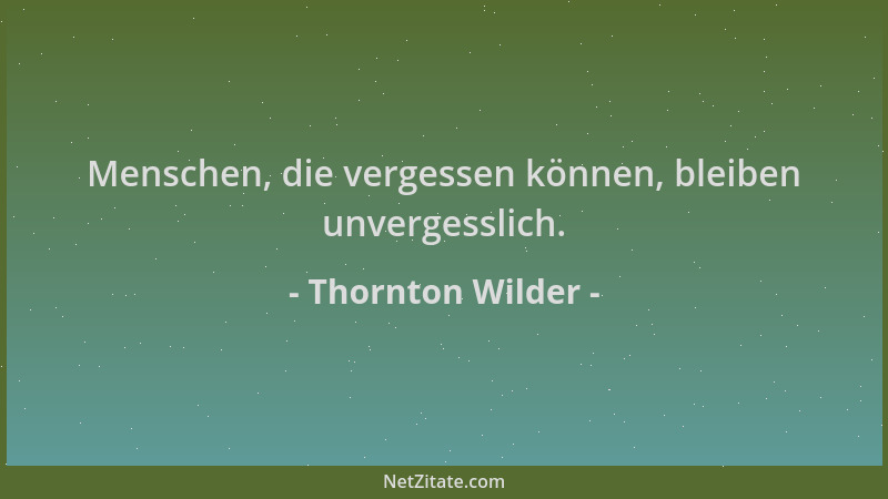 Thornton Wilder - Menschen, die vergessen können, bleiben unvergesslich....