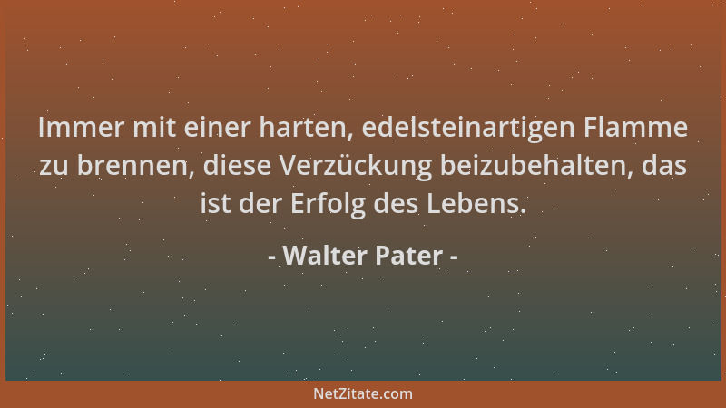 Walter Pater - Immer mit einer harten, edelsteinartigen Flamme zu brennen, diese Verzückung beizubehalten, das ist der Erfo...