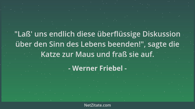 Werner Friebel -  "Laß ' uns endlich diese überflüssige Diskussion über den Sinn des Lebens beenden! ", sagte die Katze zur Ma...